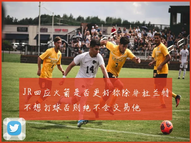 JR回应火箭是否更好称除非杜兰特不想打球否则绝不会交易他