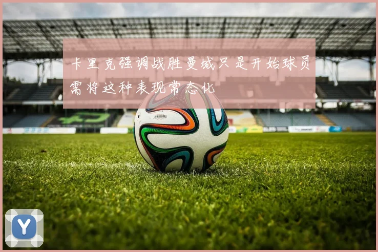 卡里克强调战胜曼城只是开始球员需将这种表现常态化