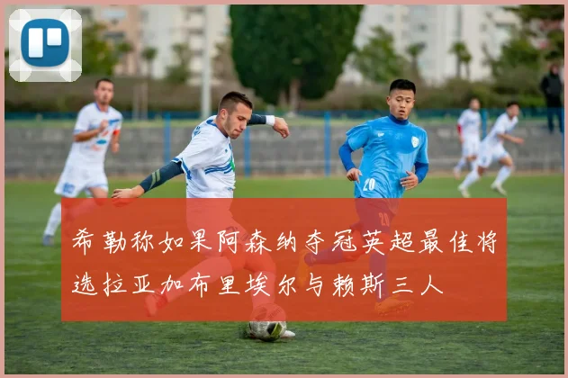 希勒称如果阿森纳夺冠英超最佳将选拉亚加布里埃尔与赖斯三人