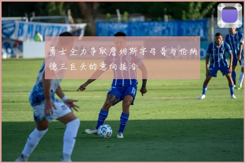 勇士全力争取詹姆斯字母哥与伦纳德三巨头的意向接洽