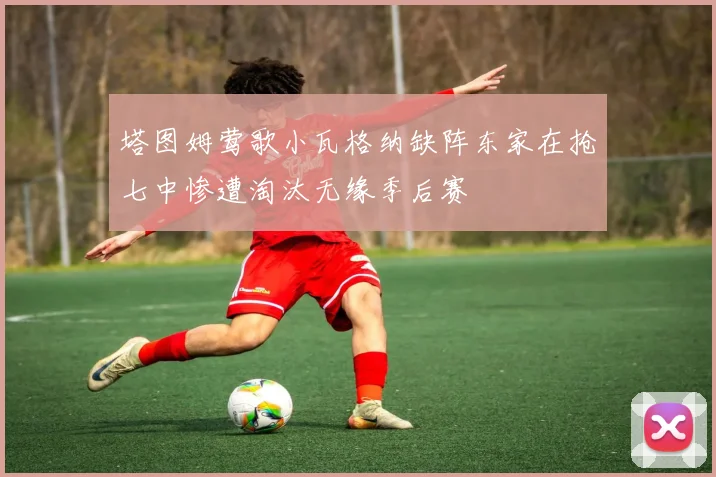 塔图姆莺歌小瓦格纳缺阵东家在抢七中惨遭淘汰无缘季后赛