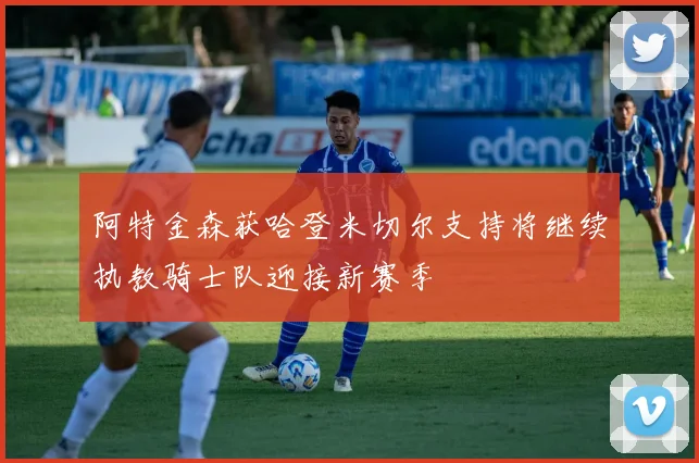 阿特金森获哈登米切尔支持将继续执教骑士队迎接新赛季