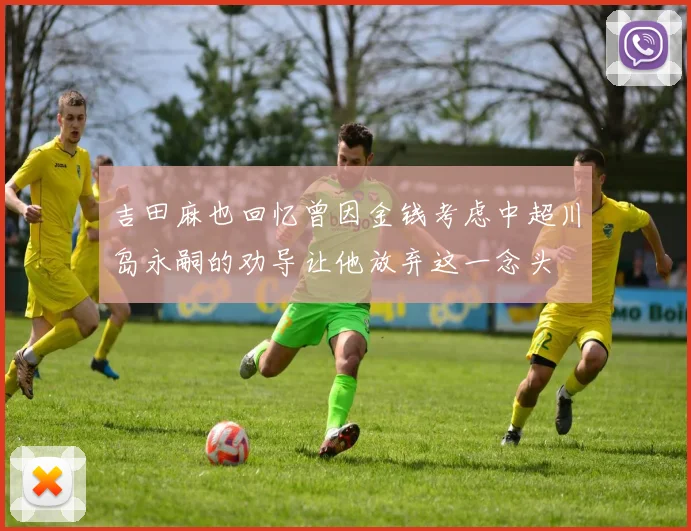 吉田麻也回忆曾因金钱考虑中超川岛永嗣的劝导让他放弃这一念头
