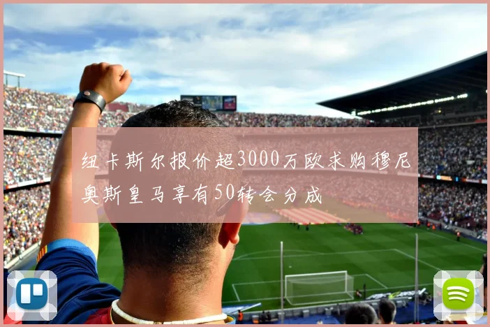 纽卡斯尔报价超3000万欧求购穆尼奥斯皇马享有50转会分成