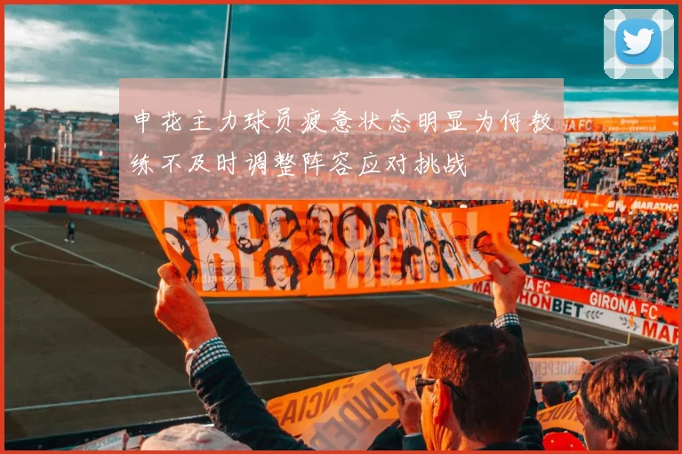 申花主力球员疲惫状态明显为何教练不及时调整阵容应对挑战