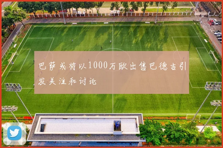 巴萨或将以1000万欧出售巴德吉引发关注和讨论