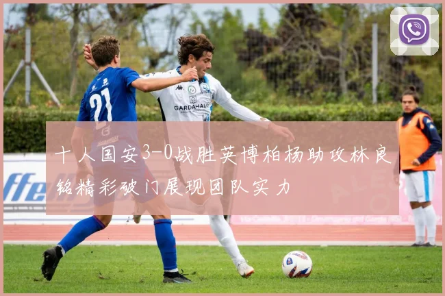 十人国安3-0战胜英博柏杨助攻林良铭精彩破门展现团队实力