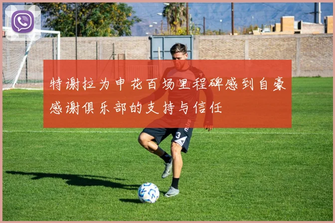特谢拉为申花百场里程碑感到自豪感谢俱乐部的支持与信任