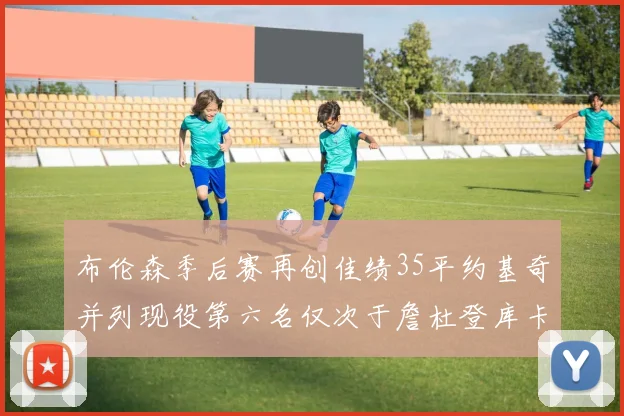 布伦森季后赛再创佳绩35平约基奇并列现役第六名仅次于詹杜登库卡