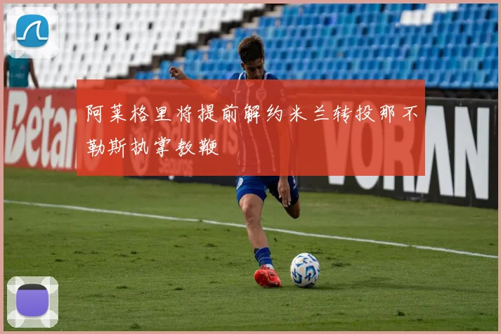 阿莱格里将提前解约米兰转投那不勒斯执掌教鞭