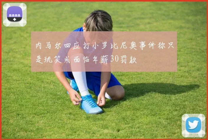 内马尔回应打小罗比尼奥事件称只是玩笑或面临年薪30罚款