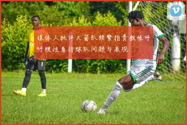 媒体人批评火箭队频繁指责教练呼吁理性看待球队问题与表现