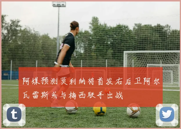 阿媒预测莫利纳将首发右后卫阿尔瓦雷斯或与梅西联手出战