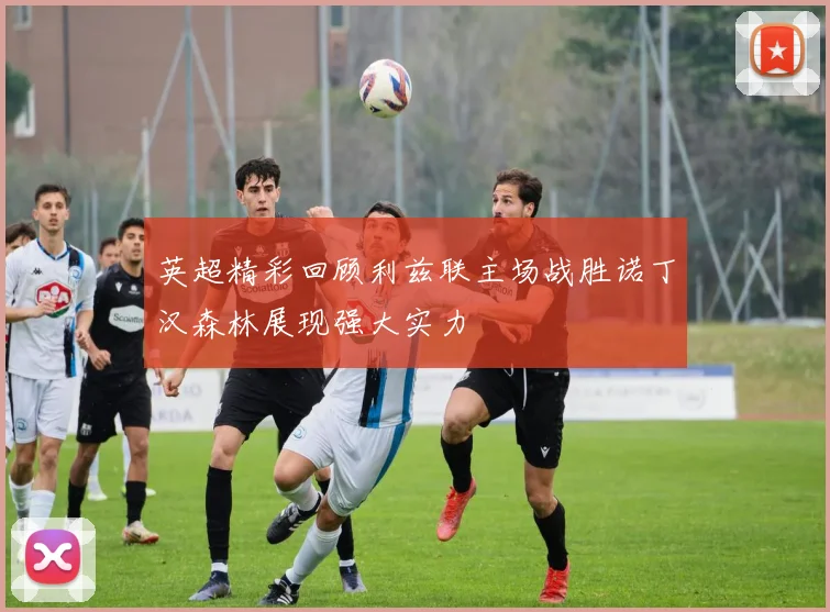 英超精彩回顾利兹联主场战胜诺丁汉森林展现强大实力