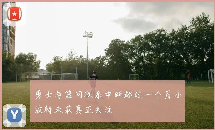 勇士与篮网联系中断超过一个月小波特未获真正关注