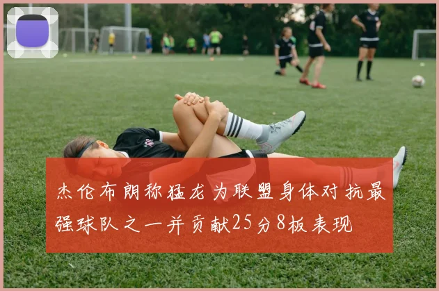 杰伦布朗称猛龙为联盟身体对抗最强球队之一并贡献25分8板表现