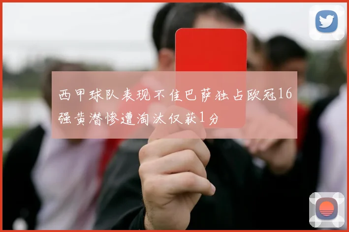 西甲球队表现不佳巴萨独占欧冠16强黄潜惨遭淘汰仅获1分