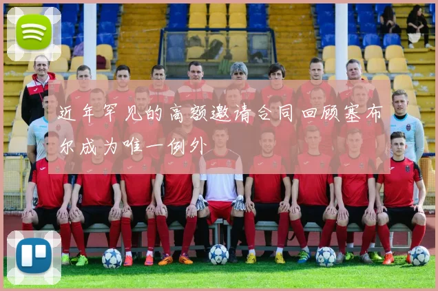 近年罕见的高额邀请合同回顾塞布尔成为唯一例外