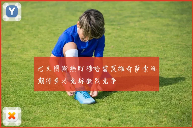 尤文图斯热盯穆哈雷莫维奇萨索洛期待多方竞标激烈竞争