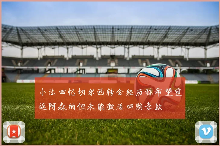 小法回忆切尔西转会经历称希望重返阿森纳但未能激活回购条款