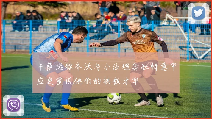 卡萨诺称齐沃与小法理念独特意甲应更重视他们的执教才华