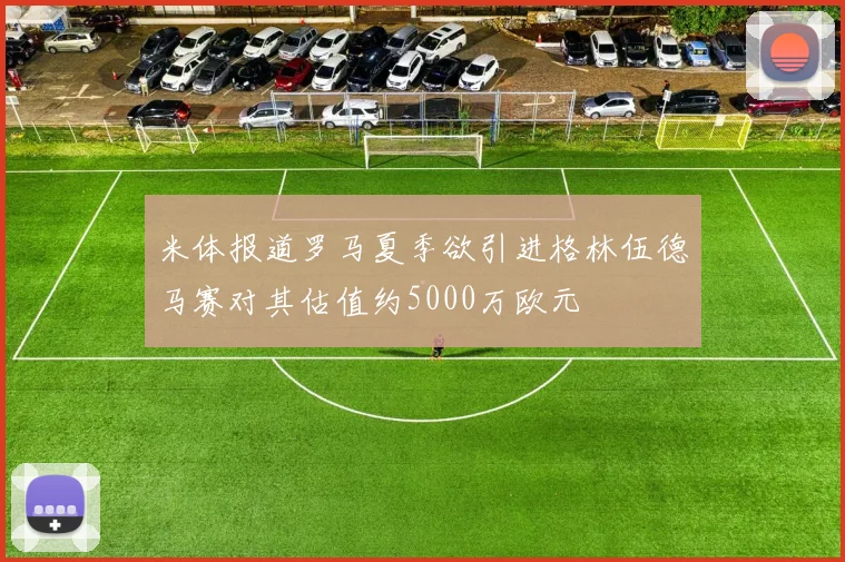 米体报道罗马夏季欲引进格林伍德马赛对其估值约5000万欧元
