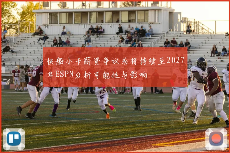 快船小卡薪资争议或将持续至2027年ESPN分析可能性与影响