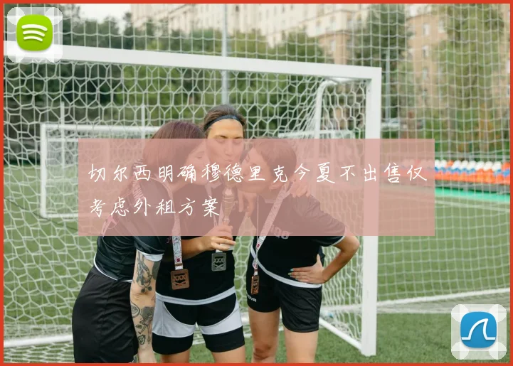 切尔西明确穆德里克今夏不出售仅考虑外租方案