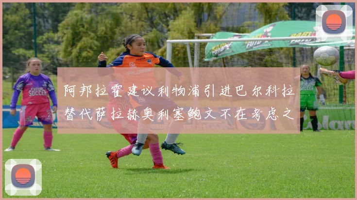 阿邦拉霍建议利物浦引进巴尔科拉替代萨拉赫奥利塞鲍文不在考虑之列