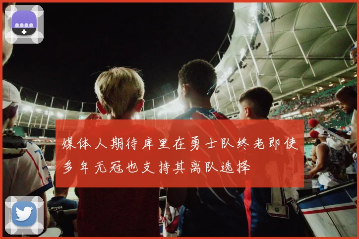 媒体人期待库里在勇士队终老即使多年无冠也支持其离队选择