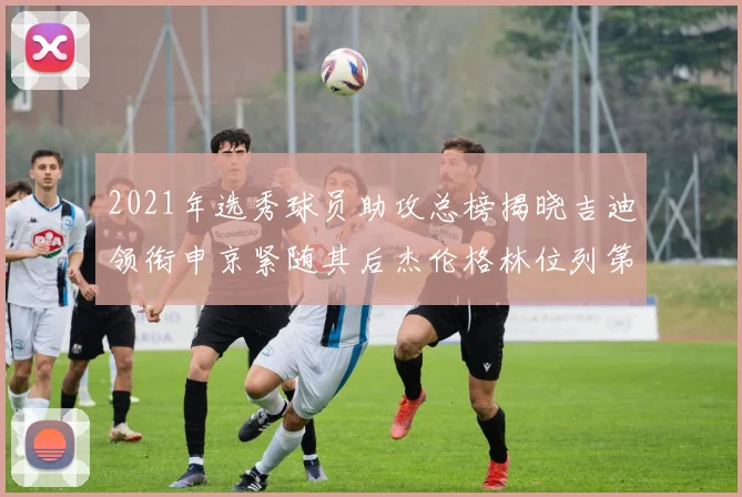 2021年选秀球员助攻总榜揭晓吉迪领衔申京紧随其后杰伦格林位列第八