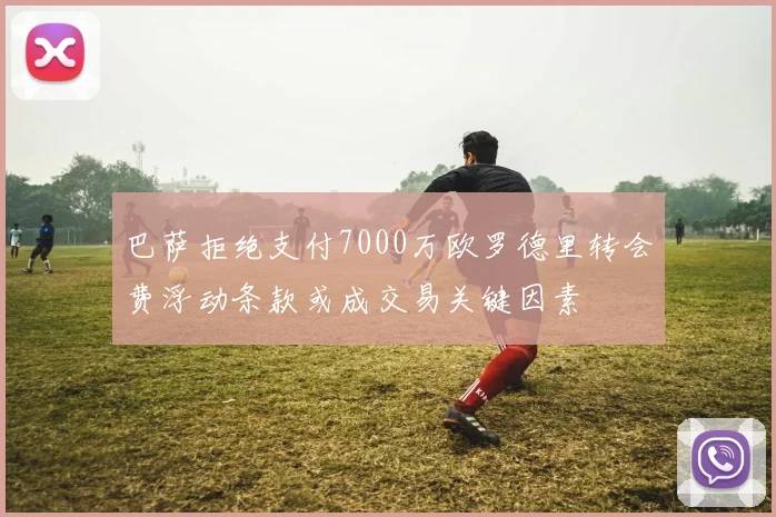 巴萨拒绝支付7000万欧罗德里转会费浮动条款或成交易关键因素