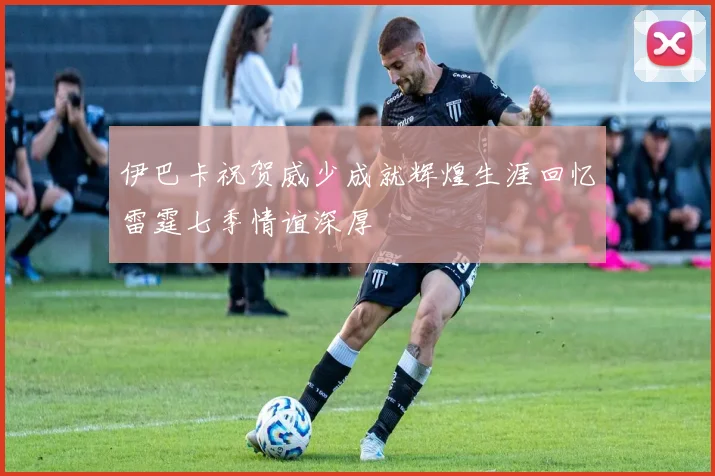 伊巴卡祝贺威少成就辉煌生涯回忆雷霆七季情谊深厚