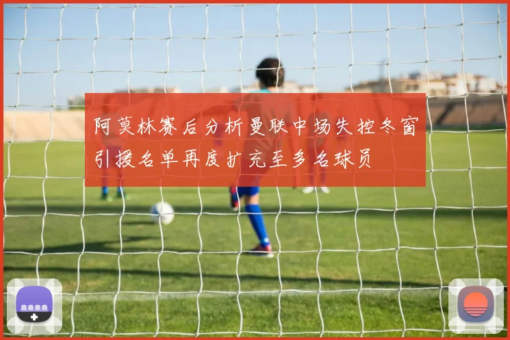 阿莫林赛后分析曼联中场失控冬窗引援名单再度扩充至多名球员