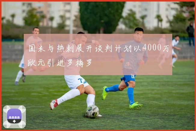 国米与热刺展开谈判计划以4000万欧元引进罗梅罗