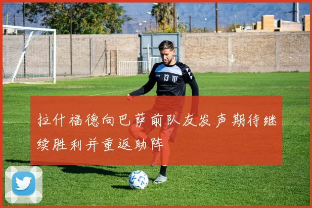 拉什福德向巴萨前队友发声期待继续胜利并重返助阵