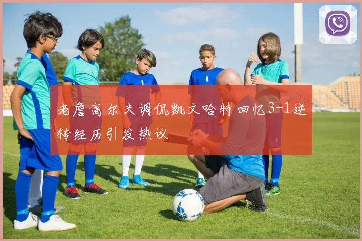老詹高尔夫调侃凯文哈特回忆3-1逆转经历引发热议